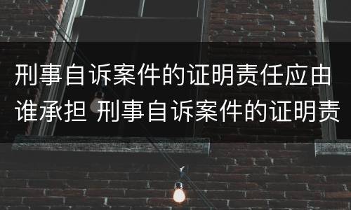 刑事自诉案件的证明责任应由谁承担 刑事自诉案件的证明责任应由谁承担呢