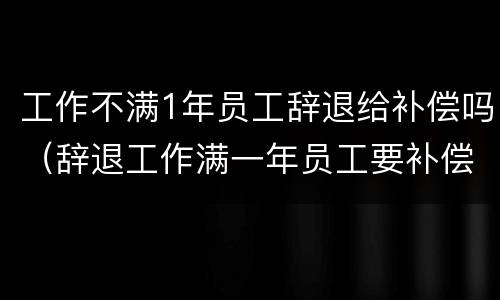 工作不满1年员工辞退给补偿吗（辞退工作满一年员工要补偿）