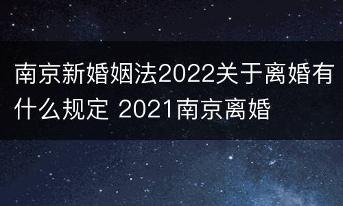 南京新婚姻法2022关于离婚有什么规定 2021南京离婚