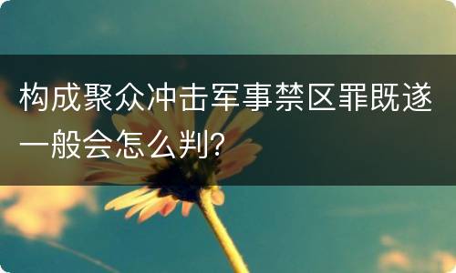 构成聚众冲击军事禁区罪既遂一般会怎么判？