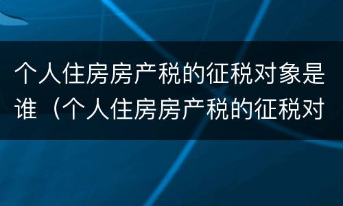 个人住房房产税的征税对象是谁（个人住房房产税的征税对象是谁）