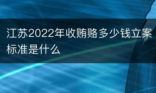 江苏2022年收贿赂多少钱立案标准是什么
