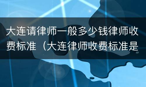 大连请律师一般多少钱律师收费标准（大连律师收费标准是多少）