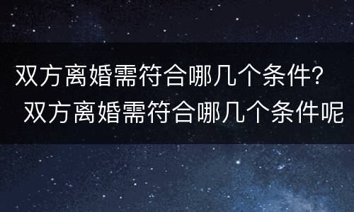双方离婚需符合哪几个条件？ 双方离婚需符合哪几个条件呢