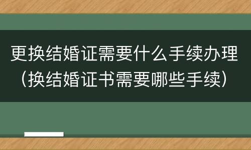 更换结婚证需要什么手续办理（换结婚证书需要哪些手续）