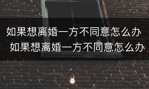如果想离婚一方不同意怎么办 如果想离婚一方不同意怎么办理