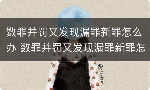 数罪并罚又发现漏罪新罪怎么办 数罪并罚又发现漏罪新罪怎么办