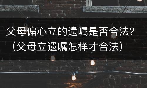 父母偏心立的遗嘱是否合法？（父母立遗嘱怎样才合法）