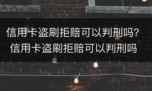 信用卡盗刷拒赔可以判刑吗？ 信用卡盗刷拒赔可以判刑吗