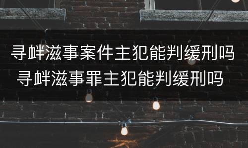 寻衅滋事案件主犯能判缓刑吗 寻衅滋事罪主犯能判缓刑吗