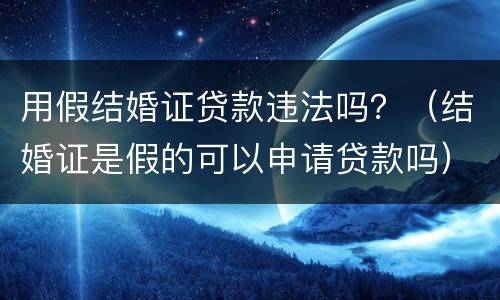 用假结婚证贷款违法吗？（结婚证是假的可以申请贷款吗）