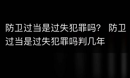 防卫过当是过失犯罪吗？ 防卫过当是过失犯罪吗判几年