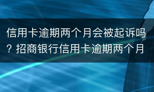 信用卡逾期两个月会被起诉吗? 招商银行信用卡逾期两个月会被起诉吗