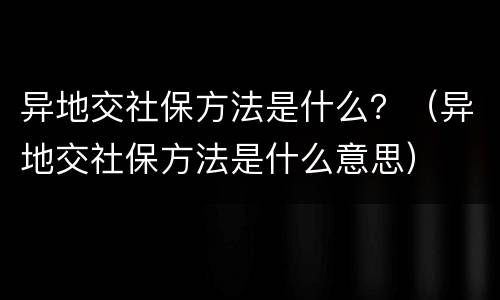 异地交社保方法是什么？（异地交社保方法是什么意思）