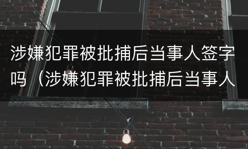 涉嫌犯罪被批捕后当事人签字吗（涉嫌犯罪被批捕后当事人签字吗怎么办）