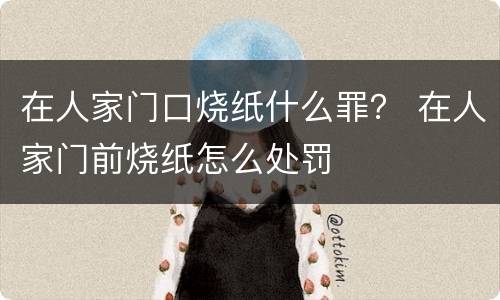 在人家门口烧纸什么罪？ 在人家门前烧纸怎么处罚