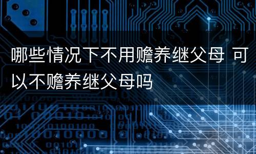 哪些情况下不用赡养继父母 可以不赡养继父母吗