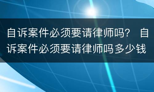 自诉案件必须要请律师吗？ 自诉案件必须要请律师吗多少钱
