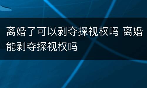 离婚了可以剥夺探视权吗 离婚能剥夺探视权吗