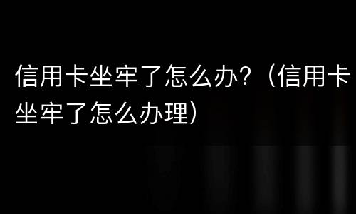 信用卡坐牢了怎么办?（信用卡坐牢了怎么办理）