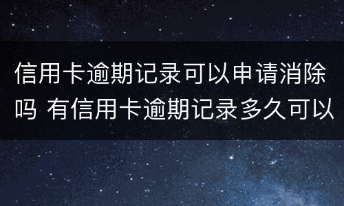 信用卡逾期记录可以申请消除吗 有信用卡逾期记录多久可以消除