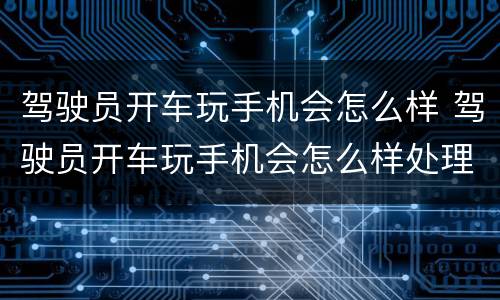 驾驶员开车玩手机会怎么样 驾驶员开车玩手机会怎么样处理