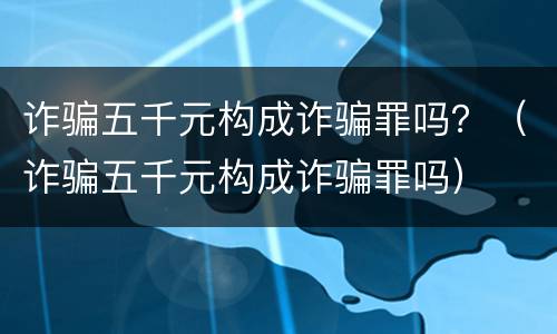 诈骗五千元构成诈骗罪吗？（诈骗五千元构成诈骗罪吗）