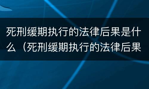 死刑缓期执行的法律后果是什么（死刑缓期执行的法律后果是什么呢）