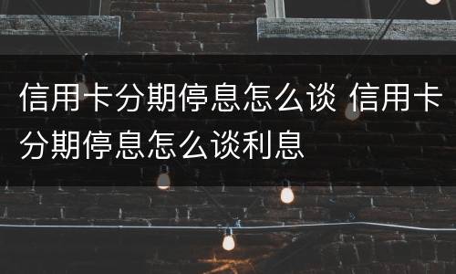 信用卡分期停息怎么谈 信用卡分期停息怎么谈利息
