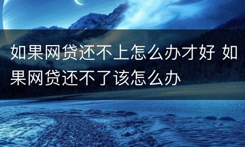 如果网贷还不上怎么办才好 如果网贷还不了该怎么办
