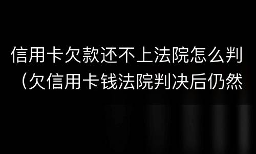 信用卡欠款还不上法院怎么判（欠信用卡钱法院判决后仍然还不了）