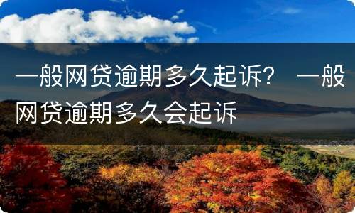 一般网贷逾期多久起诉？ 一般网贷逾期多久会起诉