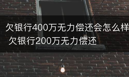 欠银行400万无力偿还会怎么样 欠银行200万无力偿还