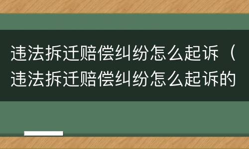 违法拆迁赔偿纠纷怎么起诉（违法拆迁赔偿纠纷怎么起诉的）