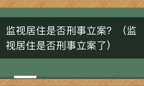 监视居住是否刑事立案？（监视居住是否刑事立案了）
