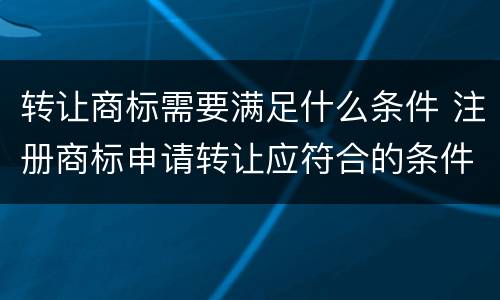 转让商标需要满足什么条件 注册商标申请转让应符合的条件