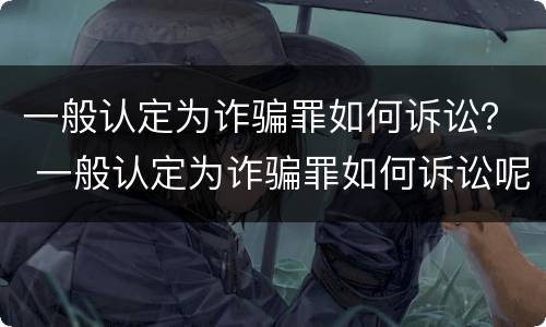 一般认定为诈骗罪如何诉讼？ 一般认定为诈骗罪如何诉讼呢