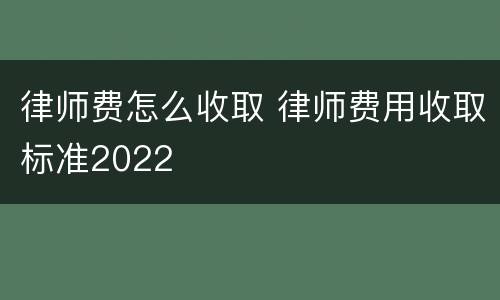 律师费怎么收取 律师费用收取标准2022