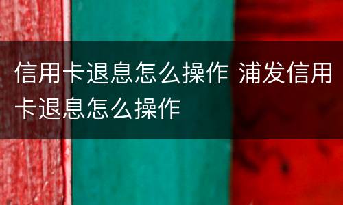 信用卡退息怎么操作 浦发信用卡退息怎么操作
