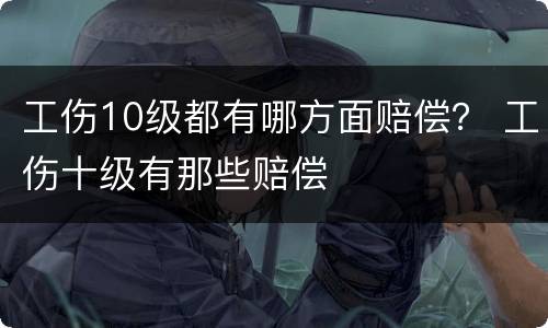 工伤10级都有哪方面赔偿？ 工伤十级有那些赔偿