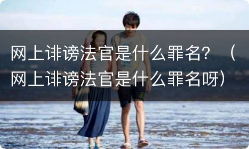 网上诽谤法官是什么罪名？（网上诽谤法官是什么罪名呀）