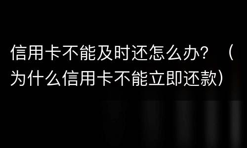 信用卡不能及时还怎么办？（为什么信用卡不能立即还款）