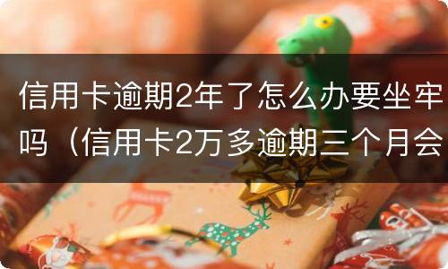 信用卡逾期2年了怎么办要坐牢吗（信用卡2万多逾期三个月会坐牢吗）