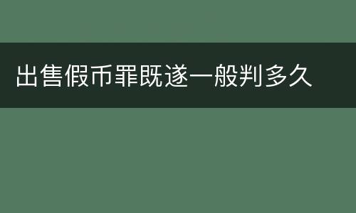 出售假币罪既遂一般判多久