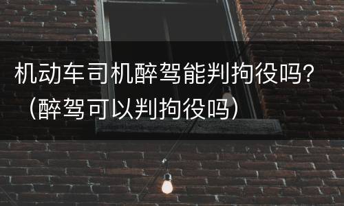 机动车司机醉驾能判拘役吗？（醉驾可以判拘役吗）