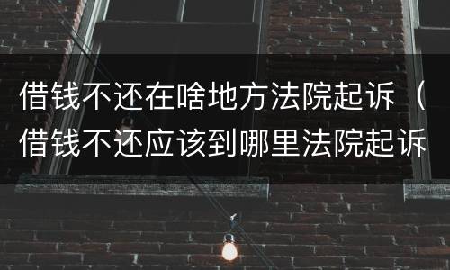 借钱不还在啥地方法院起诉（借钱不还应该到哪里法院起诉）