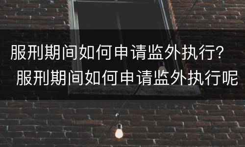 服刑期间如何申请监外执行？ 服刑期间如何申请监外执行呢