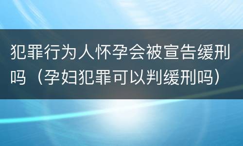 犯罪行为人怀孕会被宣告缓刑吗（孕妇犯罪可以判缓刑吗）