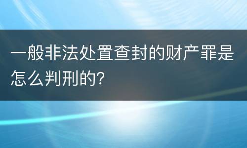 一般非法处置查封的财产罪是怎么判刑的？