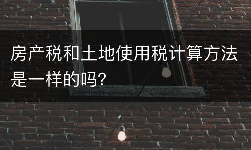 房产税和土地使用税计算方法是一样的吗？